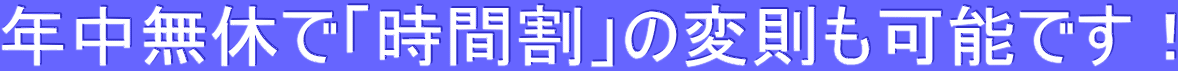 年中無休で「時間割」の変則も可能です！